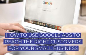 How to Use Google Ads To Reach The Right Customers For Your Small Business