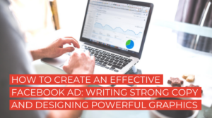 How to Create an Effective Facebook Ad: Writing Strong Copy and Designing Powerful Graphics
